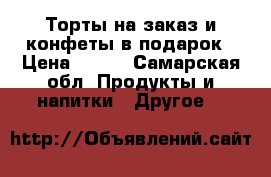 Торты на заказ и конфеты в подарок › Цена ­ 600 - Самарская обл. Продукты и напитки » Другое   